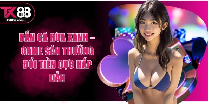 Bắn Cá Rùa Xanh – Game Săn Thưởng Đổi Tiền Cực Hấp Dẫn