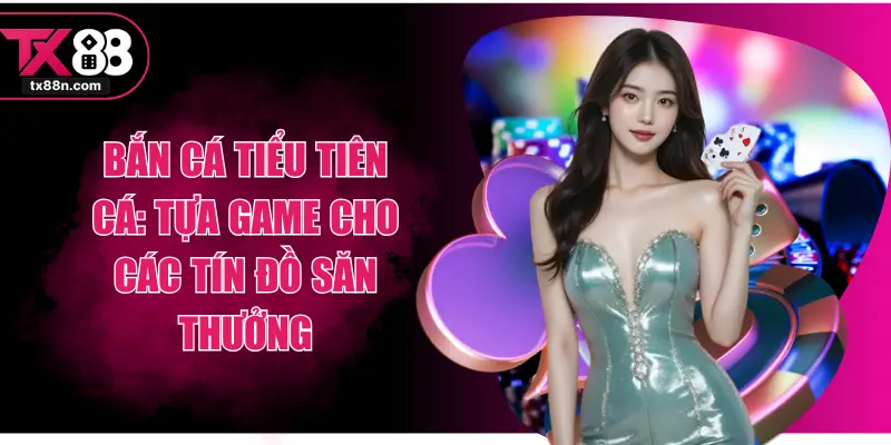 Bắn Cá Tiểu Tiên Cá: Tựa Game Cho Các Tín Đồ Săn Thưởng