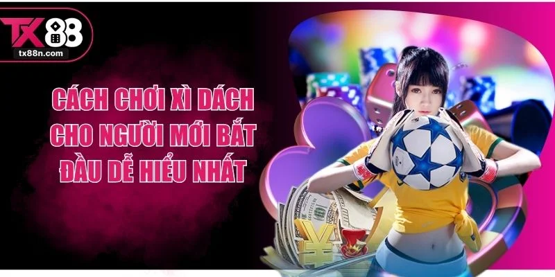 Cách Chơi Xì Dách Cho Người Mới Bắt Đầu Dễ Hiểu Nhất